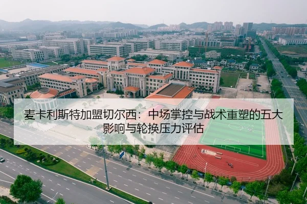 麦卡利斯特加盟切尔西：中场掌控与战术重塑的五大影响与轮换压力评估