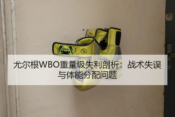 尤尔根WBO重量级失利剖析：战术失误与体能分配问题